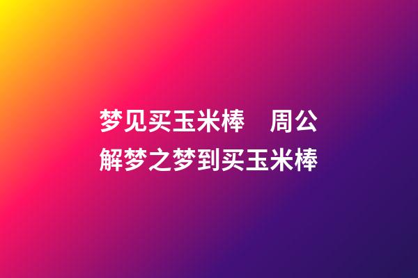 梦见买玉米棒　周公解梦之梦到买玉米棒